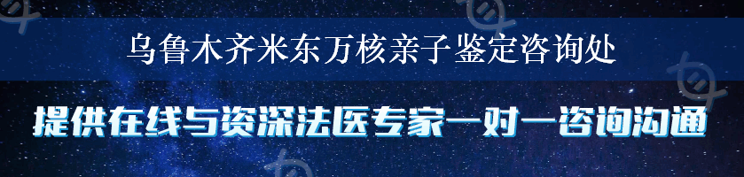 乌鲁木齐米东万核亲子鉴定咨询处